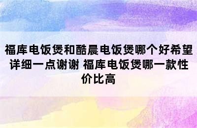 福库电饭煲和酷晨电饭煲哪个好希望详细一点谢谢 福库电饭煲哪一款性价比高